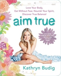 Kathryn Budig - Aim True - Love Your Body, Eat Without Fear, Nourish Your Spirit, Discover True Balance!.