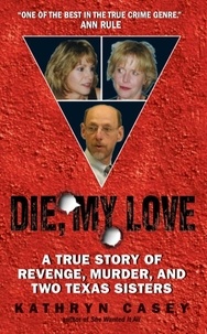 Kathryn Casey - Die, My Love - A True Story of Revenge, Murder, and Two Texas Sisters.