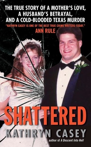 Kathryn Casey - Shattered - The True Story of a Mother's Love, a Husband's Betrayal, and a Cold-Blooded Texas Murder.