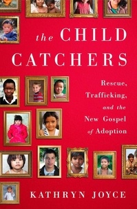 Kathryn Joyce - The Child Catchers - Rescue, Trafficking, and the New Gospel of Adoption.