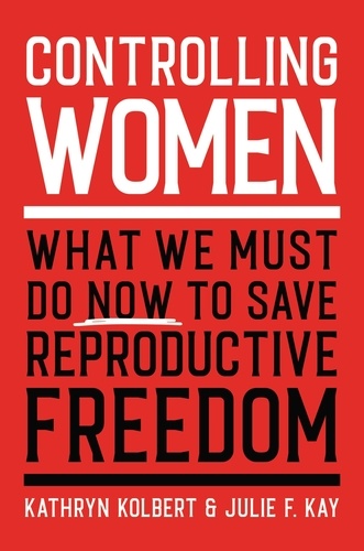 Controlling Women. What We Must Do Now to Save Reproductive Freedom