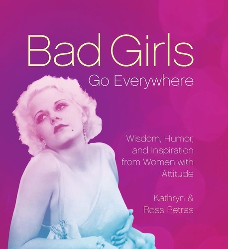 Bad Girls Go Everywhere. Wisdom, Humor, and Inspiration from Women with Attitude