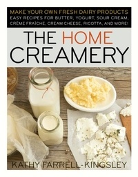 Kathy Farrell-Kingsley - The Home Creamery - Make Your Own Fresh Dairy Products; Easy Recipes for Butter, Yogurt, Sour Cream, Creme Fraiche, Cream Cheese, Ricotta, and More!.