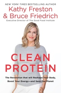 Kathy Freston et Bruce Friedrich - Clean Protein - The Revolution that Will Reshape Your Body, Boost Your Energy-and Save Our Planet.