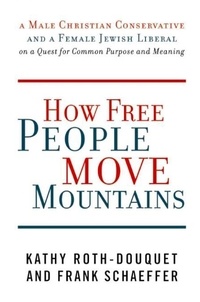 Kathy Roth-Douquet et Frank Schaeffer - How Free People Move Mountains - A Male Christian Conservative and a Female Jewish Liberal on a Quest for Common Purpose and Meaning.