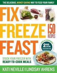 Kati Neville et Lindsay Ahrens - Fix, Freeze, Feast, 2nd Edition - The Delicious, Money-Saving Way to Feed Your Family; Stock Your Freezer with Ready-to-Cook Meals; 150 Recipes.