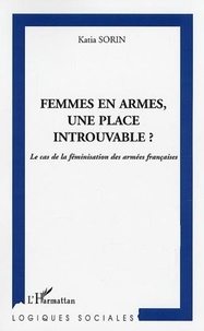 Katia Sorin - Femmes en armes, une place introuvable ? - Le cas de la féminisation des armées françaises.