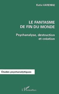 Katia Varenne - Le Fantasme De Fin Du Monde. Psychanalyse, Destruction Et Creation.