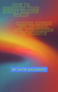  Katie Galloway - How to Discover Your Money Making Skills: Career Advice for An Ideal Job, Customers or Clients.