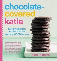 Katie Higgins - Chocolate-Covered Katie - Over 80 Delicious Recipes That Are Secretly Good for You.