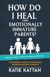 How Do I Heal from  Emotionally Immature  Parents?  A Beginner's Guide to Emotional Freedom and Self Growth