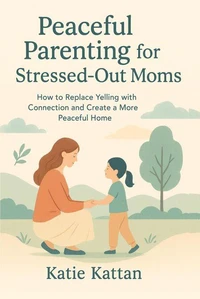 Peaceful Parenting for Stressed-Out  Moms How to Replace Yelling with Connection and Create a More Peaceful Home