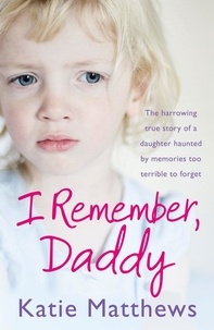 Katie Matthews - I Remember, Daddy - The harrowing true story of a daughter haunted by memories too terrible to forget.