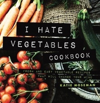  Katie Moseman - I Hate Vegetables Cookbook: Fresh and Easy Vegetable Recipes That Will Change Your Mind - Cooking Squared, #1.
