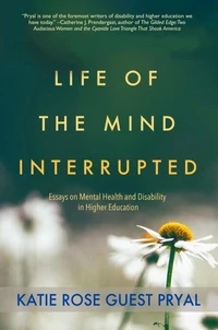 Life of the Mind Interrupted: Essays on Mental Health and Disability in Higher Education
