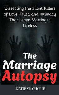 The Marriage Autopsy : Dissecting Silent Killers of Love, Trust, and Intimacy That Leave Marriages Lifeless
