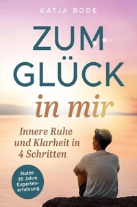 Zum Glück in mir: Innere Ruhe und Klarheit in 4 Schritten!