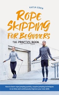  Katja Eden - Rope Skipping for Beginners - The Practice Book: How to Learn Rope Jumping Quickly, Acquire Jumping Techniques in No Time and Continuously Improve Your New Skills.