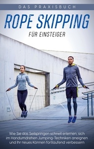 Katja Eden - Rope Skipping für Einsteiger - Das Praxisbuch - Wie Sie das Seilspringen schnell erlernen, sich im Handumdrehen Jumping-Techniken aneignen und Ihr neues Können fortlaufend verbessern.