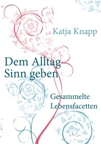 Katja Knapp - Dem Alltag Sinn geben - Gesammelte Lebensfacetten.