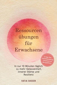 Ressourcenübungen für Erwachsene: In nur 10 Minuten täglich zu mehr Gelassenheit, innerer Stärke und Resilienz – inkl. 21-Tage-Plan, Soforthilfeanleitung &amp; Workbook mit Übungsblättern