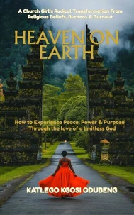 Heaven On Earth: How To Experience Peace, Power &amp; Purpose Through The Love Of A Limitless God