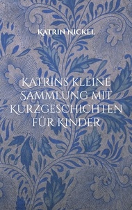 Katrin Nickel - Katrins kleine Sammlung mit Kurzgeschichten für Kinder - (Für Leonora und andere Enkelkinder mit viel Phantasie - gesponsert durch meine Schwester).