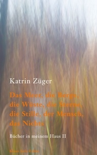 Katrin Züger - Das Meer, die Berge, die Wüste, die Sterne, die Stille, der Mensch, das Nichts - Bücher in meinem Haus II.