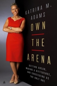 Katrina M Adams - Own the Arena - Getting Ahead, Making a Difference, and Succeeding as the Only One.