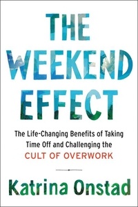 Katrina Onstad - The Weekend Effect - The Life-Changing Benefits of Taking Time Off and Challenging the Cult of Overwork.