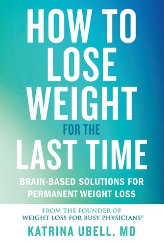 How to Lose Weight for the Last Time. Brain-Based Solutions for Permanent Weight Loss