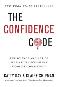 Katty Kay et Claire Shipman - The Confidence Code - The Science and Art of Self-Assurance---What Women Should Know.
