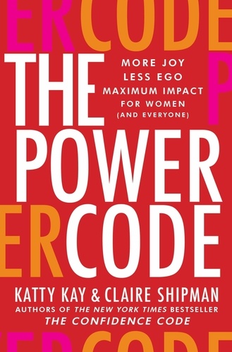 Katty Kay et Claire Shipman - The Power Code - More Joy. Less Ego. Maximum Impact for Women (and Everyone)..