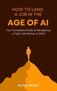 How to Land a Job in the Age of AI--Your Complete Guide to Navigating a Tight Job Market