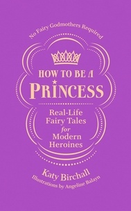 Katy Birchall - How to be a Princess - Real-Life Fairy Tales for Modern Heroines – No Fairy Godmothers Required.
