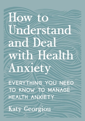 How to Understand and Deal with Health Anxiety. Everything You Need to Know to Manage Health Anxiety