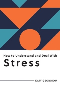 Katy Georgiou - How to Understand and Deal with Stress - Everything You Need to Know to Manage Stress.