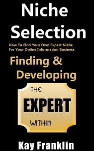 Niche Selection: Finding &amp; Developing The Expert Within: How To Find Your Own Expert Niche For Your Online Information Business