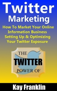  Kay Franklin - Twitter Marketing: How To Market Your Online Information Business: Setting Up &amp; Optimizing Your Twitter Exposure - Information Marketing Development, #3.