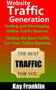 Website Traffic Generation: Testing and Developing Online Traffic Sources: Finding the Best Traffic Sources For Your Online Business