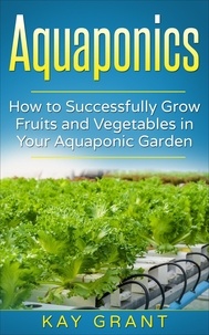  Kay Grant - Aquaponics-How to successfully grow fruits and vegetables in your aquaponic garden.