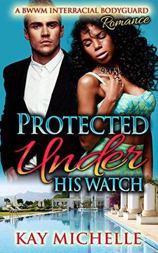  Kay Michelle - Protected Under His Watch: A BWWM Interracial Bodyguard Romance.