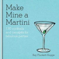 Kay Plunkett-Hogge - Make Mine a Martini - 130 Cocktails &amp; Canapés for Fabulous Parties.