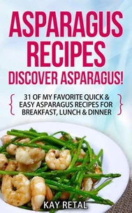 Asparagus Recipes: Discover Asparagus! 31 Of My Favorite Quick &amp; Easy Asparagus Recipes for Breakfast, Lunch &amp; Dinner