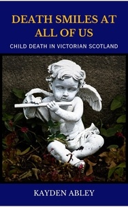  Kayden Abley - Death Smiles at All of Us: Child Death in Victorian Scotland.