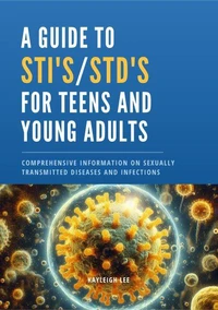 A Guide to STI's and STD's for Teens and Young Adults Comprehensive Information on Sexually Transmitted Diseases and Infections