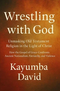 Wrestling with God  Unmasking Old Testament Religion in the Light of Christ How the Gospel of Grace Confronts Ancient Nationalism, Patriarchy, and Violence