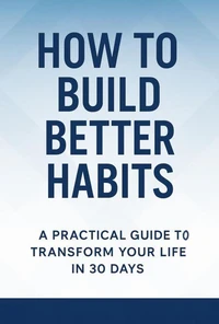 How to Build Better Habits: A Practical Guide to Transform Your Life in 30 Days