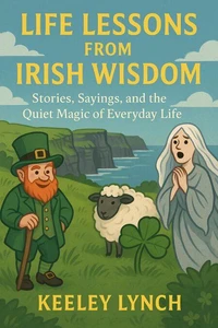 LIFE LESSONS FROM IRISH WISDOM Stories, Sayings, and the Quiet Magic of Everyday Life