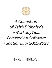  Keith Bitikofer - A Collection  of Keith Bitikofer’s  #WorkdayTips: Focused on Software Functionality 2021-2023.